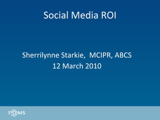 Social Media ROI Sherrilynne Starkie,  MCIPR, ABCS 12 March 2010 