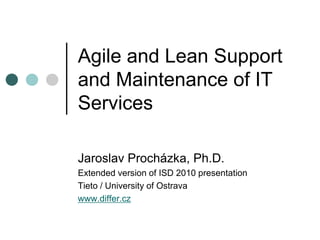 Agile and Lean Support
and Maintenance of IT
Services
Jaroslav Procházka, Ph.D.
Extended version of ISD 2010 presentation
Tieto / University of Ostrava
www.differ.cz
 