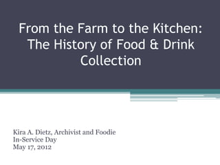 From the Farm to the Kitchen:
   The History of Food & Drink
           Collection




Kira A. Dietz, Archivist and Foodie
In-Service Day
May 17, 2012
 