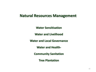 Water Sensitisation
Water and Livelihood
Water and Local Governance
Water and Health-
Community Sanitation
Tree Plantation
10
Natural Resources Management
 