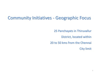 Community Initiatives - Geographic Focus
25 Panchayats in Thiruvallur
District, located within
20 to 50 kms from the Chennai
City limit
7
 