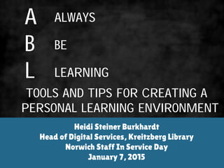 A
B
L
Heidi Steiner Burkhardt
Head of Digital Services, Kreitzberg Library
Norwich Staff In Service Day
January 7, 2015
Tools and Tips for Creating a Personal
Learning Environment
always
be
learning
 