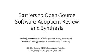Barriers to Open-Source
Software Adoption: Review
and Synthesis
Dmitrij Petrov (Univ. of Erlangen-Nürnberg, Germany)
Nikolaus Obwegeser (Aarhus University, Denmark)
ISD 2018 Sweden – S19 Methodology and Modelling
Lund, Friday, 24th of August 2018, 9:30-10:00
 
