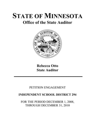 STATE OF MINNESOTA
   Office of the State Auditor




           Rebecca Otto
           State Auditor



       PETITION ENGAGEMENT

 INDEPENDENT SCHOOL DISTRICT 294

  FOR THE PERIOD DECEMBER 1, 2008,
    THROUGH DECEMBER 31, 2010
 