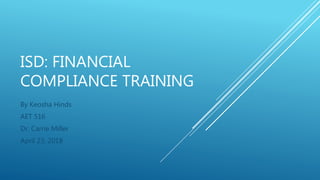 ISD: FINANCIAL
COMPLIANCE TRAINING
By Keosha Hinds
AET 516
Dr. Carrie Miller
April 23, 2018
 