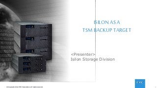 1© Copyright 2014 EMC Corporation. All rights reserved.© Copyright 2014 EMC Corporation. All rights reserved.
ISILON AS A
TSM BACKUP TARGET
<Presenter>
Isilon Storage Division
 