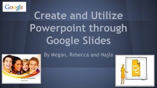 Create and Utilize
Powerpoint through
Google Slides
By Megan, Rebecca and Najla
 