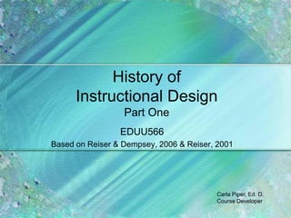 History of
      Instructional Design
                  Part One
                 EDUU566
Based on Reiser & Dempsey, 2006 & Reiser, 2001




                                         Carla Piper, Ed. D.
                                         Course Developer
 