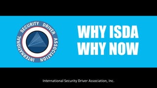 WHY ISDA
WHY NOW
International Security Driver Association, Inc.
 