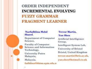 ORDER INDEPENDENT INCREMENTAL EVOLVING   FUZZY GRAMMAR FRAGMENT LEARNER ,[object Object],[object Object],[object Object],[object Object],[object Object],[object Object],[object Object],[object Object],[object Object],[object Object],[object Object],[object Object],[object Object],[object Object],[object Object]