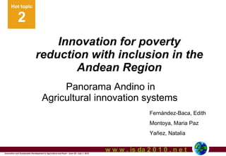 Innovation for poverty reduction with inclusion in the Andean Region Panorama Andino in  Agricultural innovation systems Innovation and Sustainable Development in Agriculture and food – June 28 / July 1, 2010 w w w . is da 2 0 1 0 . n e t Fernández-Baca, Edith  Montoya, Maria Paz Yañez, Natalia  Hot topic 2 