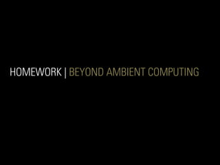 HOMEWORK | BEYOND AMBIENT COMPUTING
 