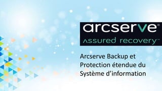 Arcserve Backup et
Protection étendue du
Système d’information
 
