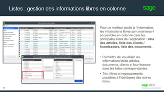 Listes : gestion des informations libres en colonne
Pour un meilleur accès à l’information,
les informations libres sont maintenant
accessibles en colonne dans les
principales listes de l’application : liste
des articles, liste des clients /
fournisseurs, liste des documents.
• Permettre de visualiser les
informations libres articles,
documents, clients et fournisseurs
dans les listes correspondantes.
• Tris, filtres et regroupements
possibles à l’identiques des autres
listes.
45
 