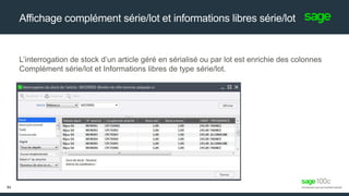 L’interrogation de stock d’un article géré en sérialisé ou par lot est enrichie des colonnes
Complément série/lot et Informations libres de type série/lot.
Affichage complément série/lot et informations libres série/lot
54
 