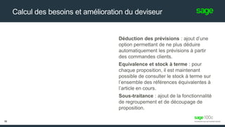 Calcul des besoins et amélioration du deviseur
Déduction des prévisions : ajout d’une
option permettant de ne plus déduire
automatiquement les prévisions à partir
des commandes clients.
Equivalence et stock à terme : pour
chaque proposition, il est maintenant
possible de consulter le stock à terme sur
l’ensemble des références équivalentes à
l’article en cours.
Sous-traitance : ajout de la fonctionnalité
de regroupement et de découpage de
proposition.
58
 