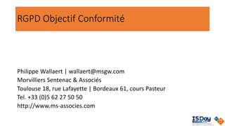 RGPD Objectif Conformité
Philippe Wallaert | wallaert@msgw.com
Morvilliers Sentenac & Associés
Toulouse 18, rue Lafayette | Bordeaux 61, cours Pasteur
Tel. +33 (0)5 62 27 50 50
http://www.ms-associes.com
 