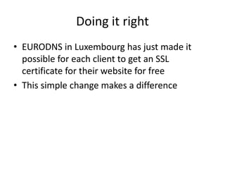 Doing it right
• EURODNS in Luxembourg has just made it
possible for each client to get an SSL
certificate for their website for free
• This simple change makes a difference
 