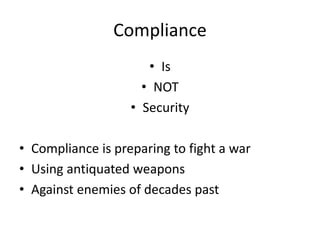 Compliance
• Is
• NOT
• Security
• Compliance is preparing to fight a war
• Using antiquated weapons
• Against enemies of decades past
 