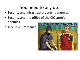 You need to ally up!
• Security and Infrastructure aren’t enemies
• Security and the office of the CIO aren’t
enemies
• Ally up & Bromance!
 