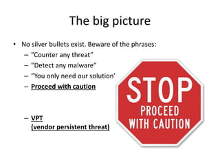 The big picture
• No silver bullets exist. Beware of the phrases:
– ”Counter any threat”
– ”Detect any malware”
– ”You only need our solution”
– Proceed with caution
– VPT
(vendor persistent threat)
 