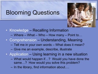 Blooming Questions Knowledge  – Recalling Information Where – What – Who – How many – Point to… Comprehension  – Understanding, Meaning Tell me in your own words – What does it mean? Give me an example, describe, illustrate Application  – Using learning in a new situation What would happen if…?  Would you have done the same…?  How would you solve this problem? In the library, find information about…. 