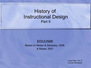 History of  Instructional Design Part II EDUU566 Based on Reiser & Dempsey, 2006  & Reiser, 2001 Carla Piper, Ed. D. Course Developer 