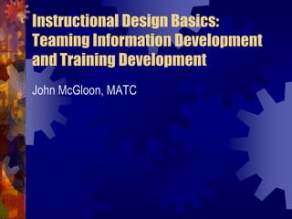 Instructional Design Basics:
Teaming Information Development
and Training Development
John McGloon, MATC
 