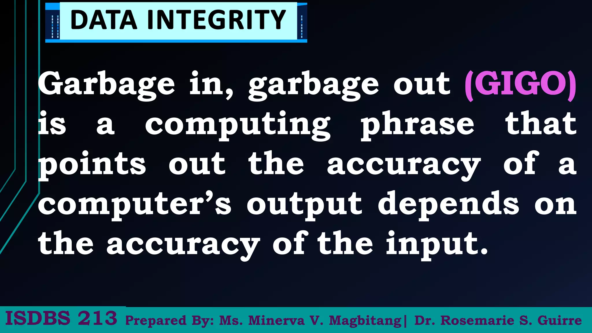 Garbage in, garbage out
is a computing phrase that
points out the accuracy of a
computer’s output depends on
the accuracy of the input.
Prepared By: Ms. Minerva V. Magbitang| Dr. Rosemarie S. Guirre
ISDBS 213
 