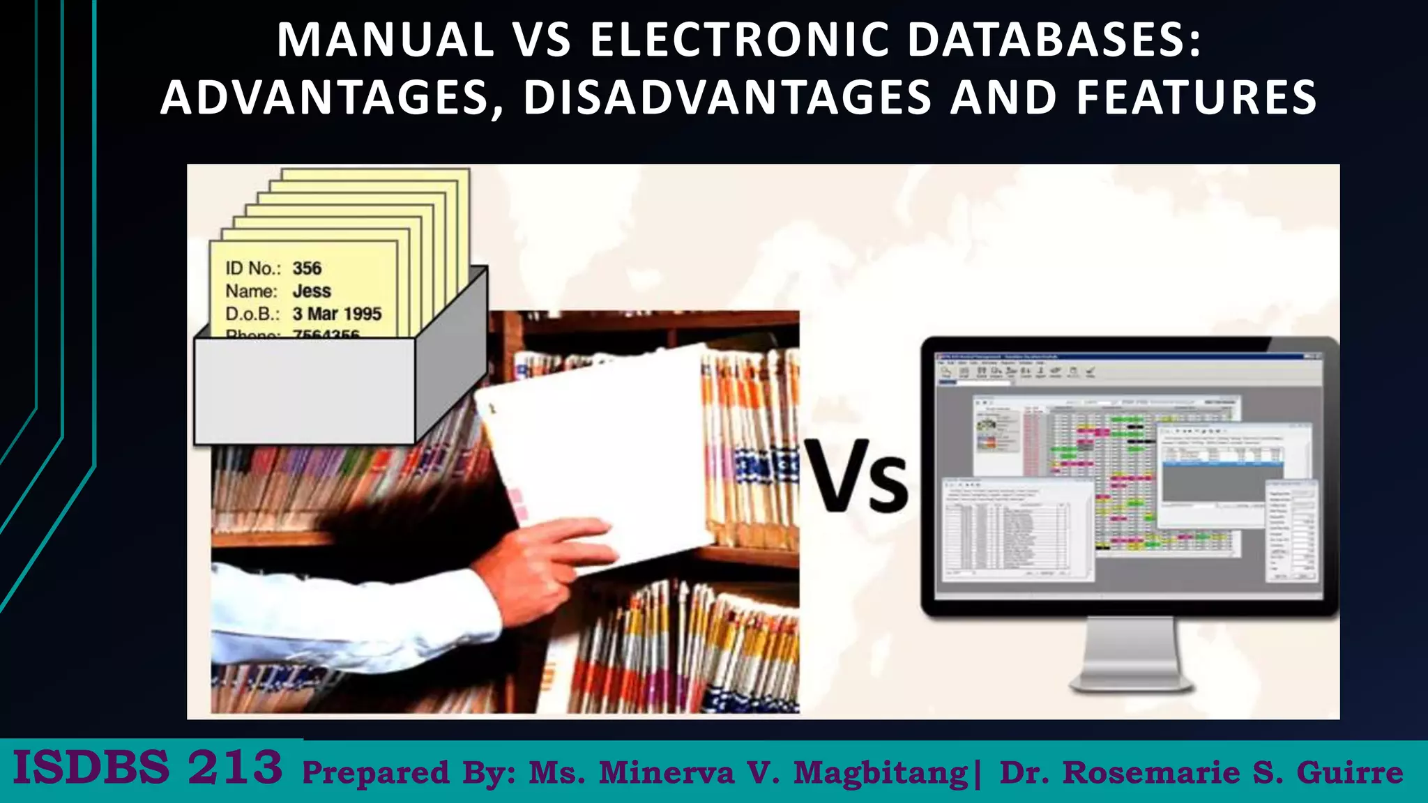 MANUAL VS ELECTRONIC DATABASES:
ADVANTAGES, DISADVANTAGES AND FEATURES
Prepared By: Ms. Minerva V. Magbitang| Dr. Rosemarie S. Guirre
ISDBS 213
 