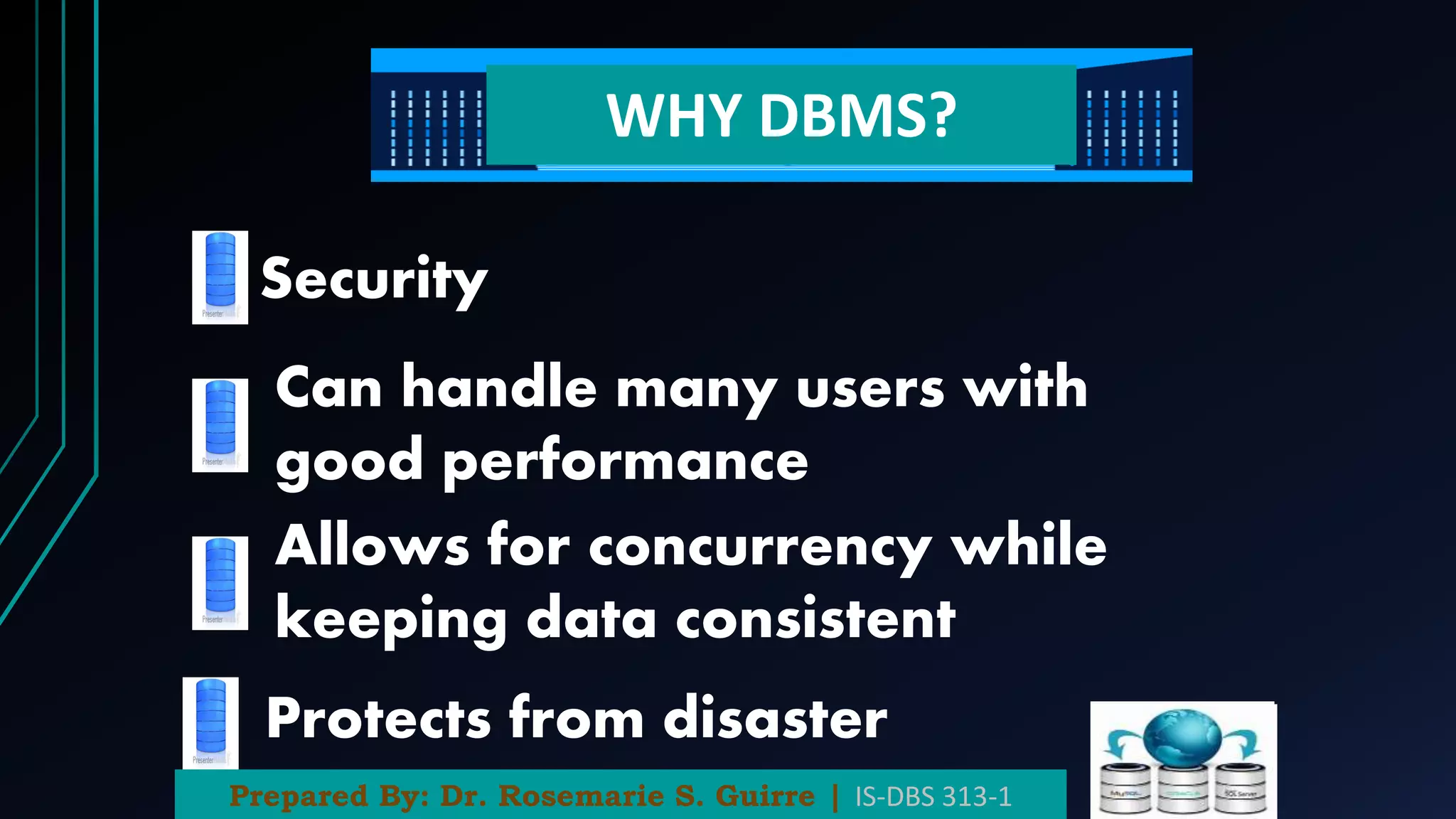 WHY DBMS?
Security
Can handle many users with
good performance
Allows for concurrency while
keeping data consistent
Protects from disaster
Prepared By: Dr. Rosemarie S. Guirre | IS-DBS 313-1
 
