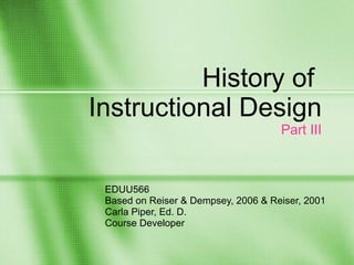 History of  Instructional Design Part III EDUU566 Based on Reiser & Dempsey, 2006 & Reiser, 2001  Carla Piper, Ed. D. Course Developer 