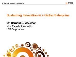 IS Directors Conference – August 2013
Sustaining Innovation in a Global Enterprise
Dr. Bernard S. Meyerson
Vice President Innovation
IBM Corporation
 