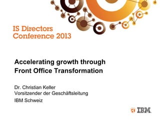 Accelerating growth through
Front Office Transformation
Dr. Christian Keller
Vorsitzender der Geschäftsleitung
IBM Schweiz
 