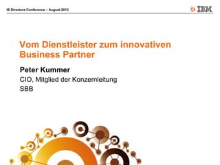 IS Directors Conference – August 2013
Vom Dienstleister zum innovativen
Business Partner
Peter Kummer
CIO, Mitglied der Konzernleitung
SBB
 