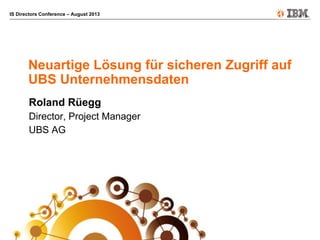 IS Directors Conference – August 2013
Neuartige Lösung für sicheren Zugriff auf
UBS Unternehmensdaten
Roland Rüegg
Director, Project Manager
UBS AG
 