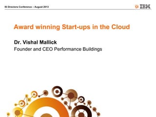 IS Directors Conference – August 2013
Award winning Start-ups in the Cloud
Dr. Vishal Mallick
Founder and CEO Performance Buildings
 