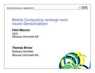 IS Directors Conference – September 2014
Mobile Computing verlangt nach
neuen Denkansätzen
Félix Mauron
CEO
Abraxas Informatik AG
Thomas Briner
Software Architekt
Abraxas Informatik AG
 