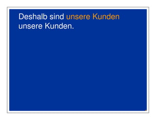 Deshalb sind unsere Kunden 
unsere Kunden. 
 