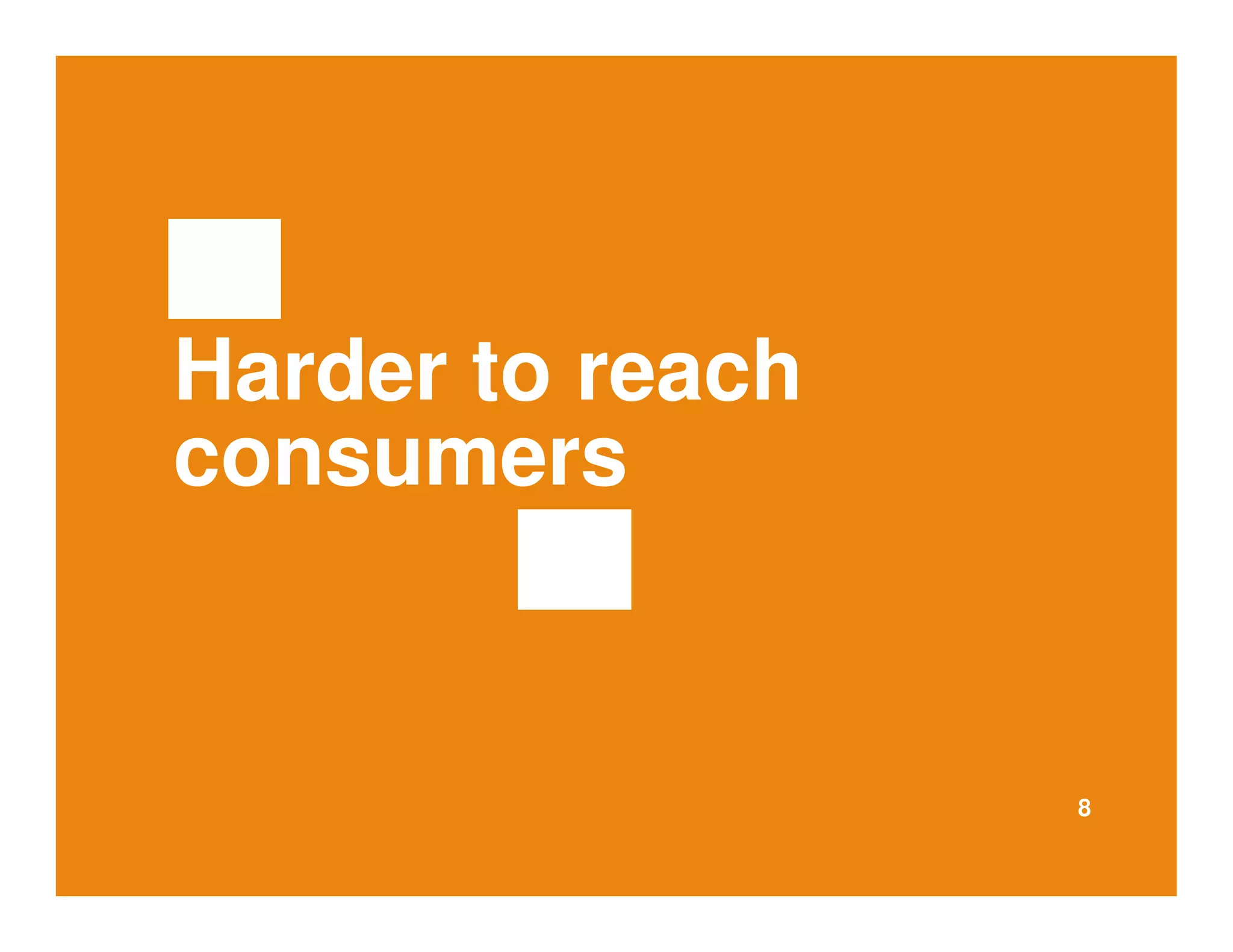 8 
Harder to reach 
consumers 
 