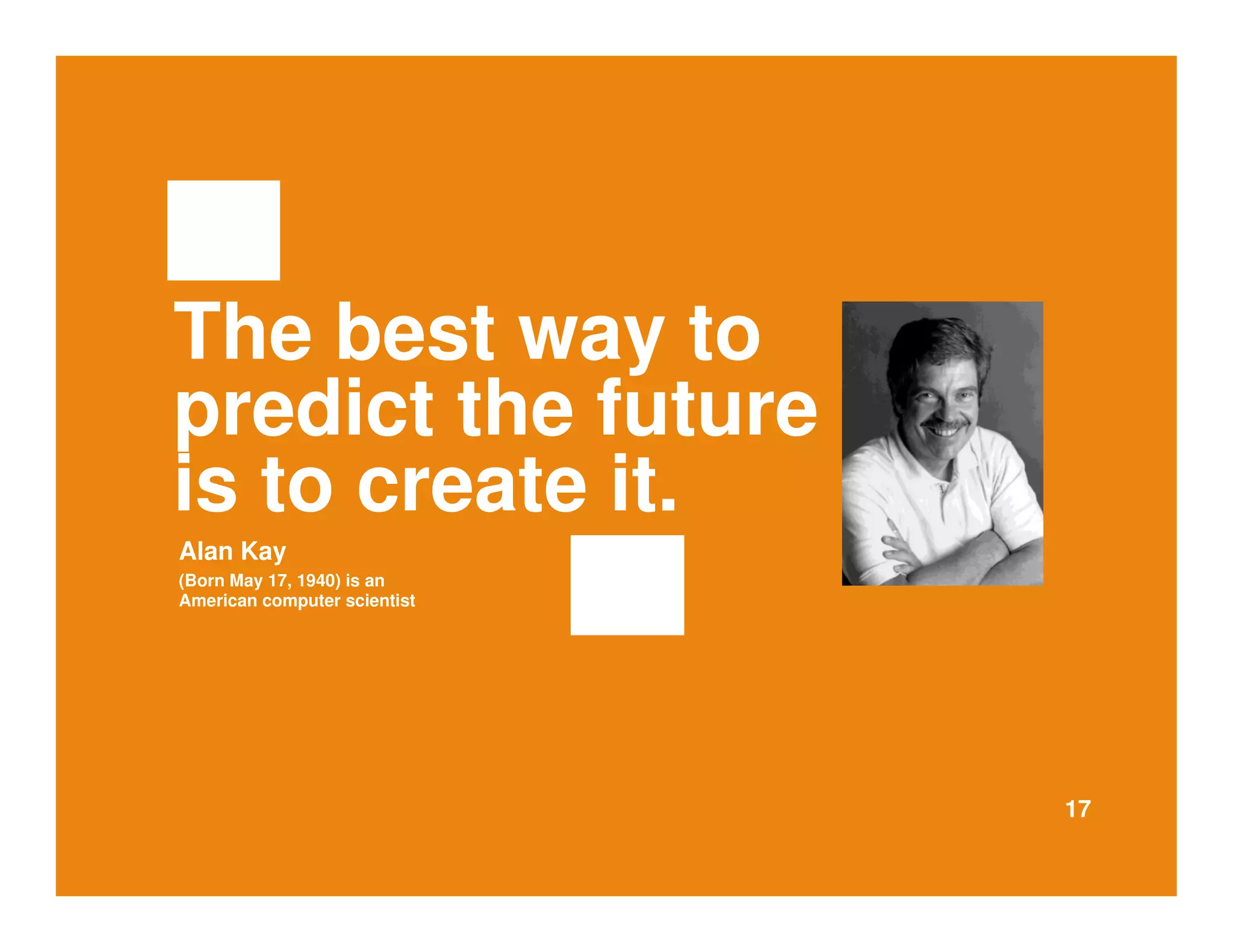 The best way to 
predict the future 
is to create it. 
Alan Kay 
(Born May 17, 1940) is an 
American computer scientist 
17 
 