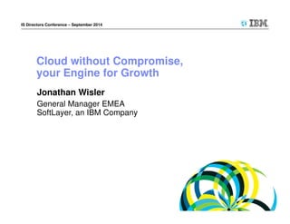 IS Directors Conference – September 2014 
Cloud without Compromise, 
your Engine for Growth 
Jonathan Wisler 
General Manager EMEA 
SoftLayer, an IBM Company 
 