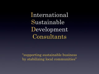 International
     Sustainable
     Development
      Consultants

“supporting sustainable business
by stabilizing local communities”
 