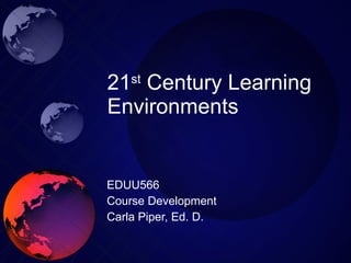 21 st  Century Learning Environments EDUU566 Course Development Carla Piper, Ed. D. 