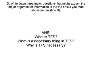 D. Write down three major questions that might explain the major argument or information in the the article you read above (in question B). ANS: What is TFS? What is a necessary thing in TFS? Why is TFS necessary? 