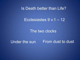 Is Death better than Life?
Ecclesiastes 9 v.1 – 12

The two clocks
Under the sun

From dust to dust

 