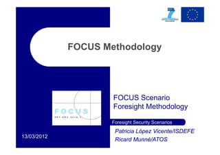 FOCUS Methodology




                     FOCUS Scenario
                             S     i
                     Foresight Methodology

                     Foresight Security Scenarios
                      Patricia López Vicente/ISDEFE
13/03/2012
                      Ricard Munné/ATOS
 