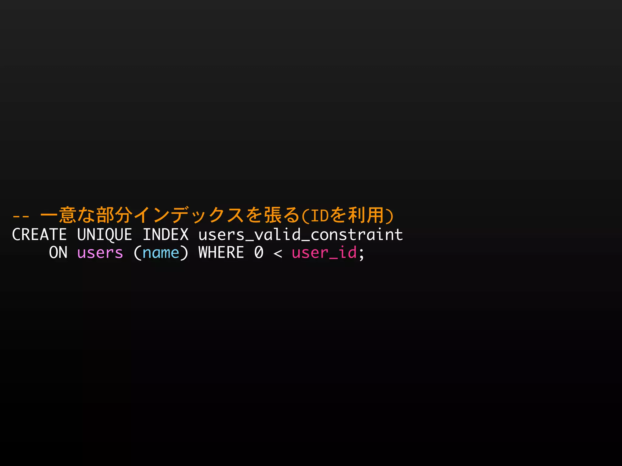--	 一意な部分インデックスを張る(IDを利用)
CREATE	 UNIQUE	 INDEX	 users_valid_constraint
	 	 	 	 ON	 users	 (name)	 WHERE	 0	 <	 user_id;
 