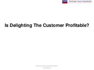 Is Delighting The Customer Profitable?

Value Creation by Customer Value
Foundation

 