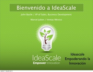 IdeaScaleEmpower Innovation
Bienvenido a IdeaScale
John Basile / VP of Sales, Business Development
Marcel Julien / Ventas México
Ideascale
Empoderando la
Innovación
jueves 11 de julio de 13
 